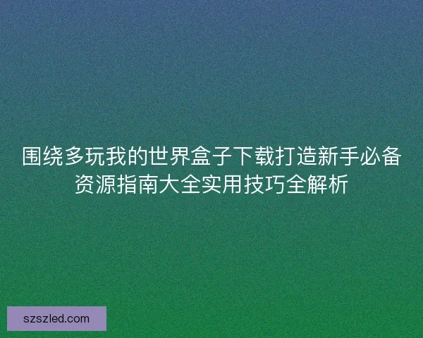 围绕多玩我的世界盒子下载打造新手必备资源指南大全实用技巧全解析