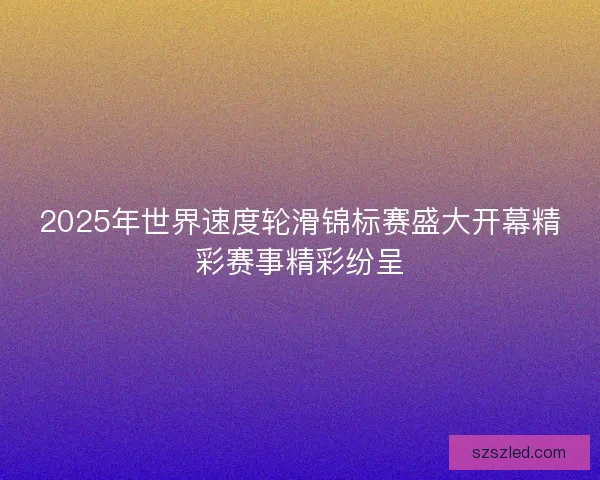 2025年世界速度轮滑锦标赛盛大开幕精彩赛事精彩纷呈