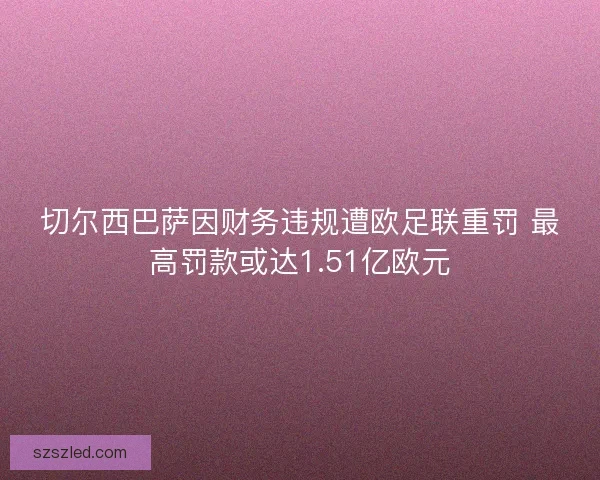 切尔西巴萨因财务违规遭欧足联重罚 最高罚款或达1.51亿欧元