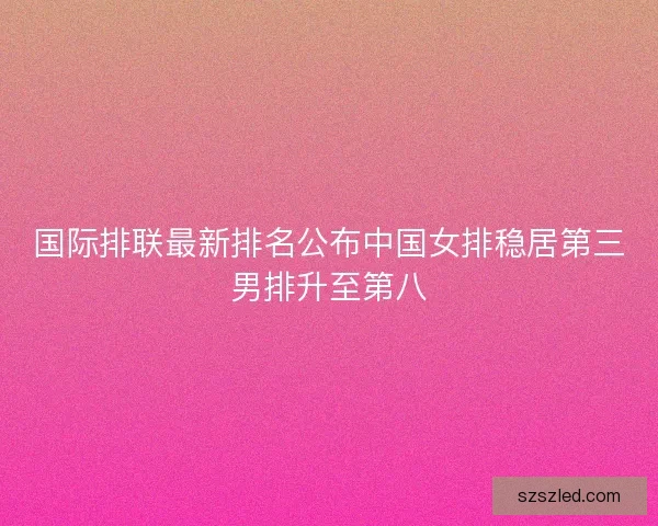 国际排联最新排名公布中国女排稳居第三男排升至第八