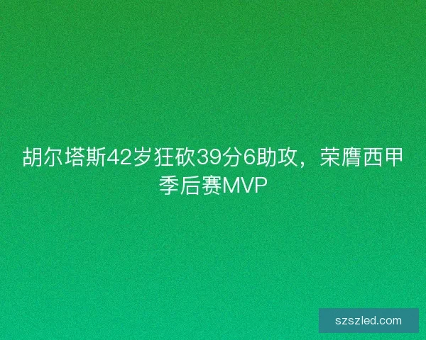 胡尔塔斯42岁狂砍39分6助攻，荣膺西甲季后赛MVP