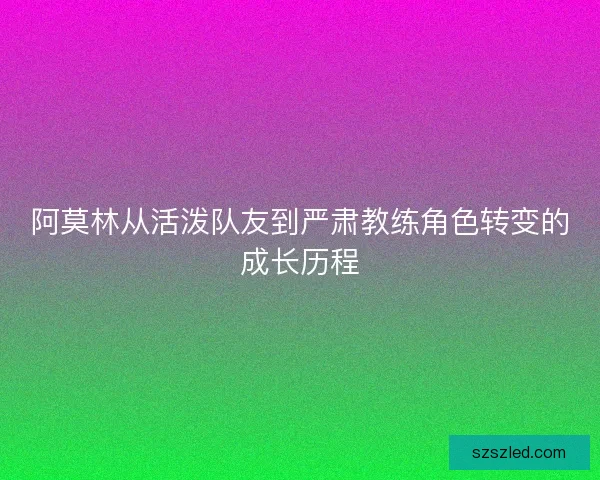 阿莫林从活泼队友到严肃教练角色转变的成长历程